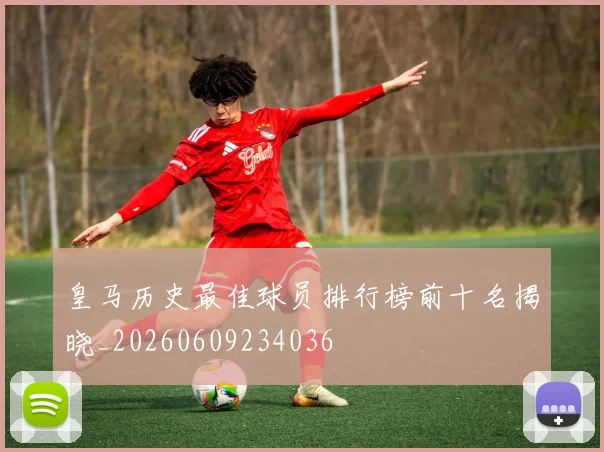 皇马历史最佳球员排行榜前十名揭晓_20260609234036