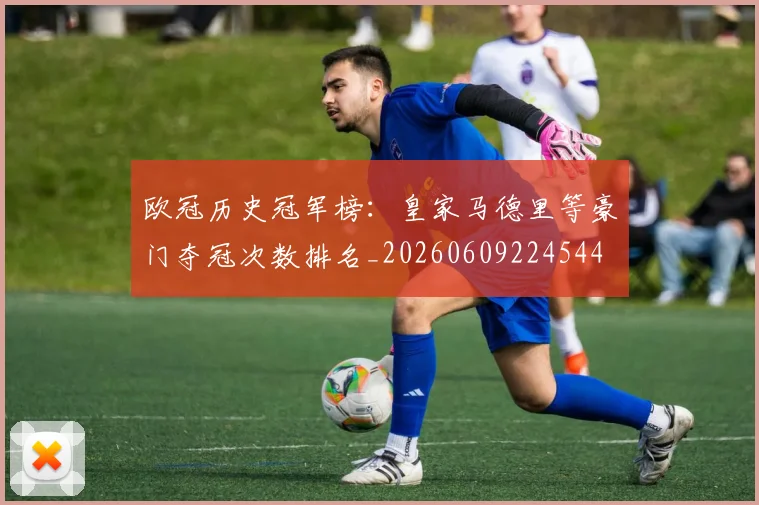 欧冠历史冠军榜：皇家马德里等豪门夺冠次数排名_20260609224544