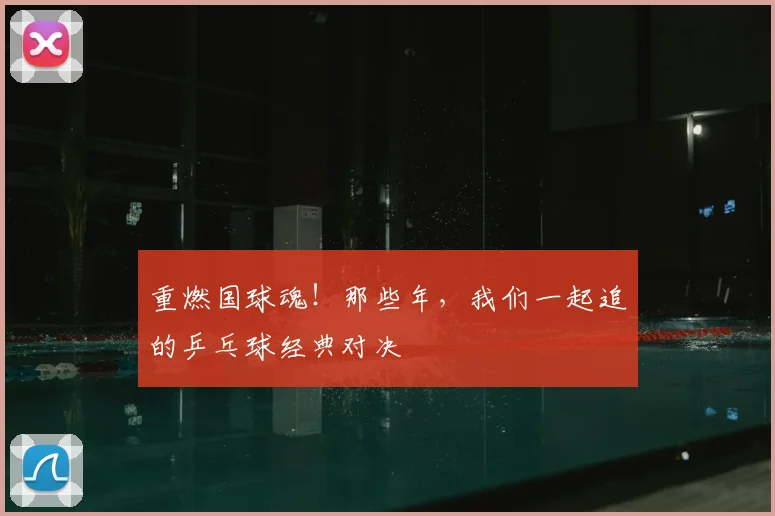 重燃国球魂！那些年，我们一起追的乒乓球经典对决