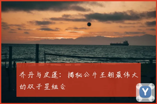 乔丹与皮蓬：揭秘公牛王朝最伟大的双子星组合