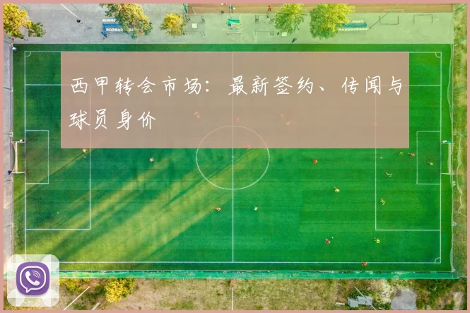 西甲转会市场：最新签约、传闻与球员身价