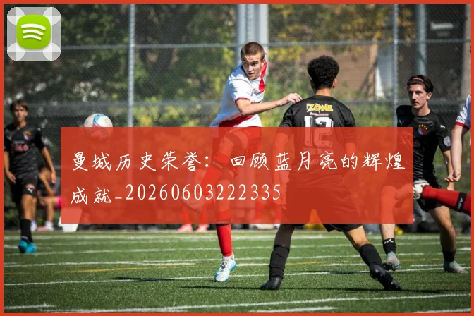 曼城历史荣誉：回顾蓝月亮的辉煌成就_20260603222335