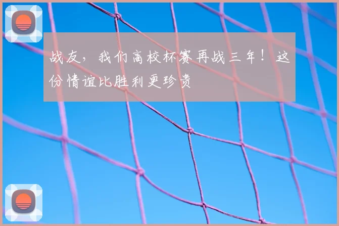 战友，我们高校杯赛再战三年！这份情谊比胜利更珍贵