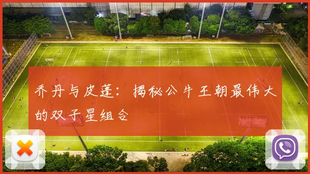 乔丹与皮蓬：揭秘公牛王朝最伟大的双子星组合