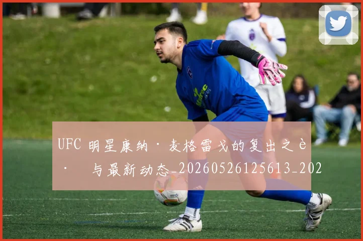 UFC 明星康纳·麦格雷戈的复出之路与最新动态_20260526125613_20260607160300