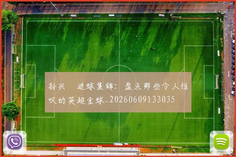 孙兴慜进球集锦：盘点那些令人惊叹的英超金球_20260609133035