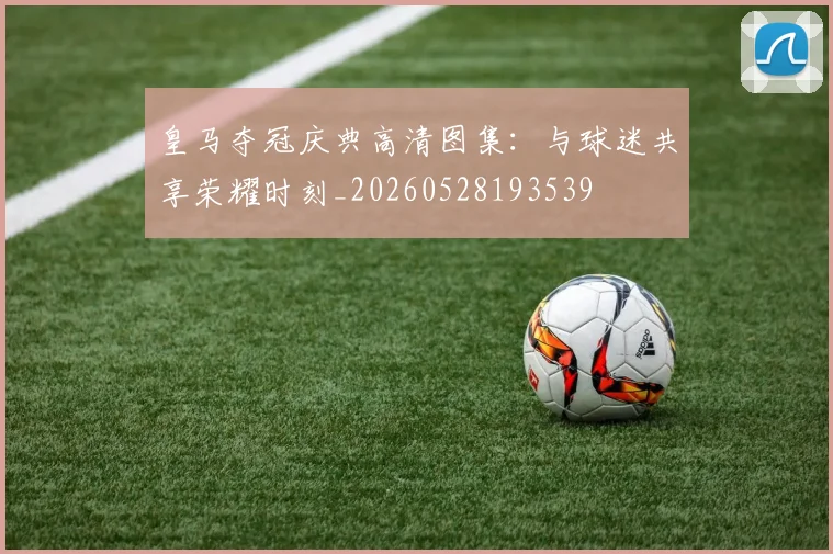 皇马夺冠庆典高清图集：与球迷共享荣耀时刻_20260528193539