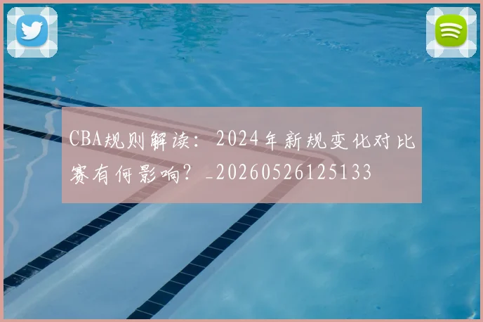 CBA规则解读:2024年新规变化对比赛有何影响?_20260526125133