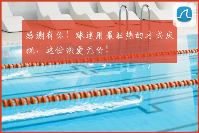 感谢有你！球迷用最狂热的方式庆祝，这份热爱无价！