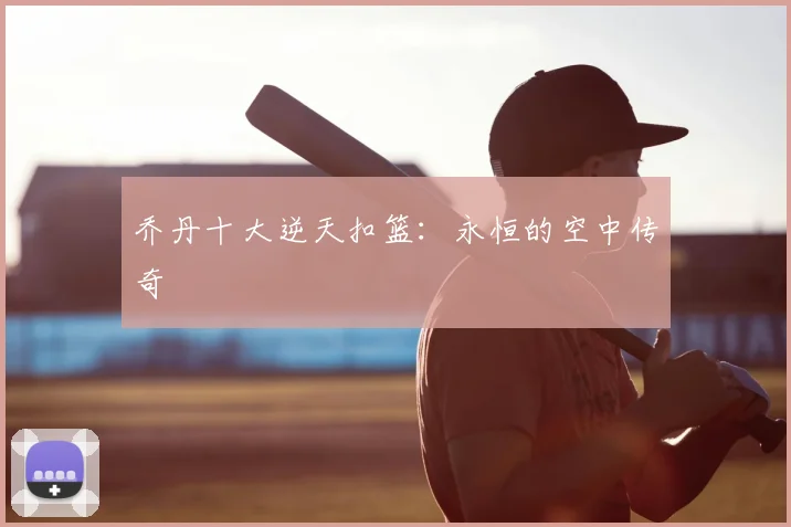 乔丹十大逆天扣篮：永恒的空中传奇