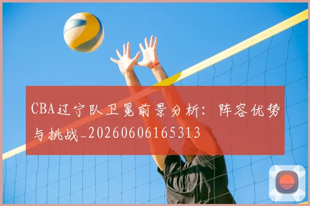 CBA辽宁队卫冕前景分析：阵容优势与挑战_20260606165313