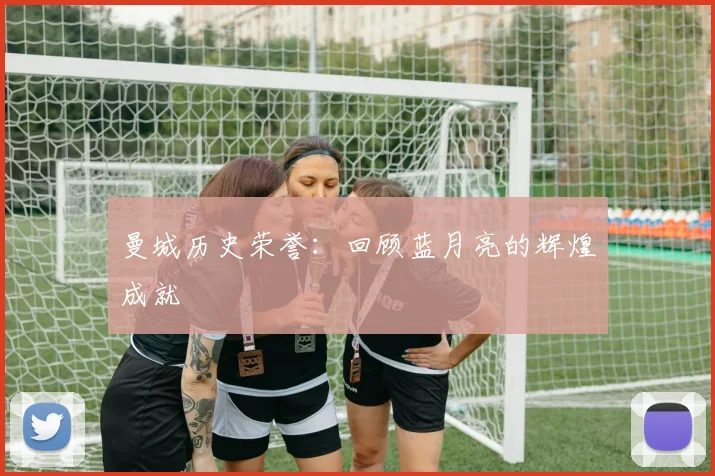 曼城历史荣誉：回顾蓝月亮的辉煌成就