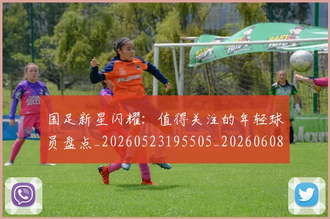 国足新星闪耀:值得关注的年轻球员盘点_20260523195505_20260608142940