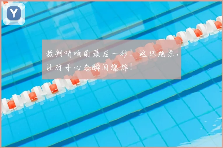 裁判哨响前最后一秒！这记绝杀，让对手心态瞬间爆炸！